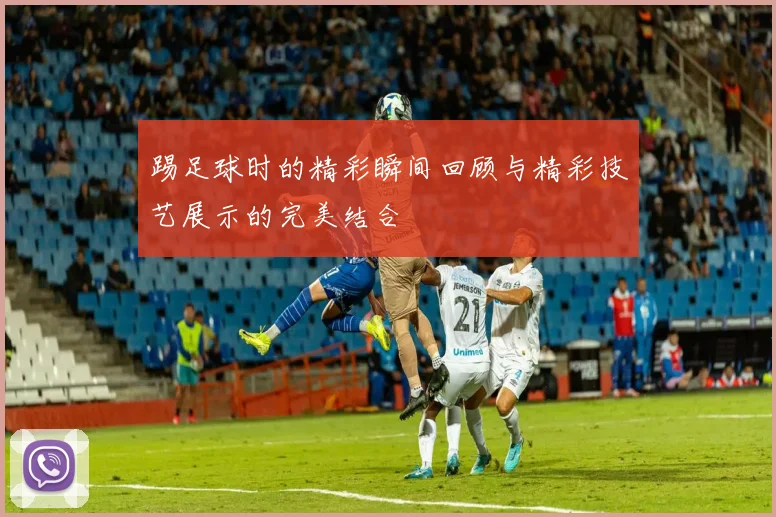 踢足球时的精彩瞬间回顾与精彩技艺展示的完美结合