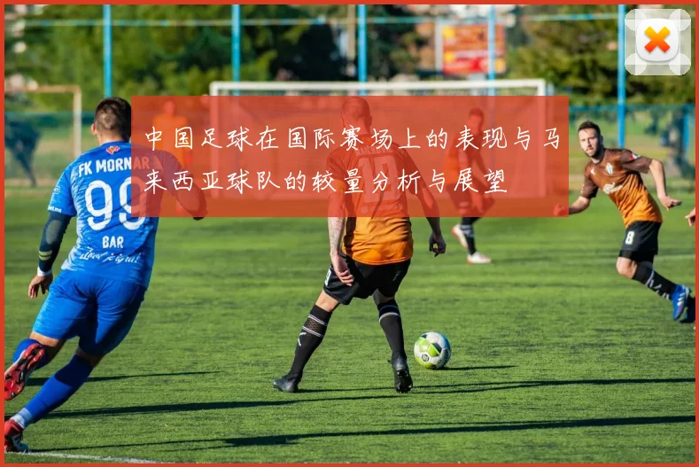 中国足球在国际赛场上的表现与马来西亚球队的较量分析与展望