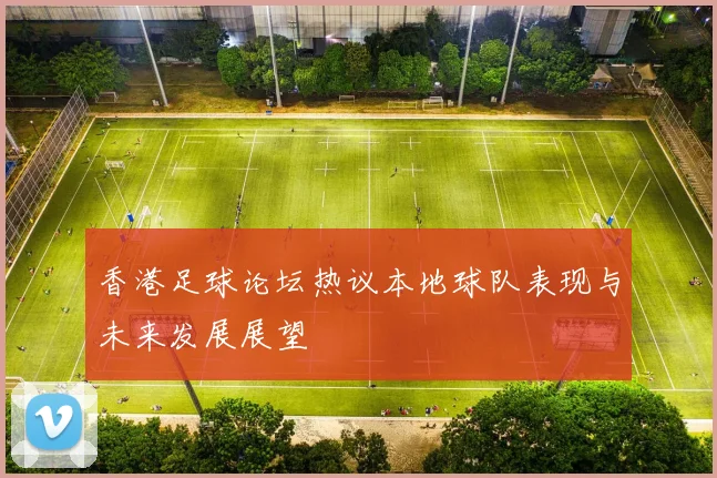 香港足球论坛热议本地球队表现与未来发展展望