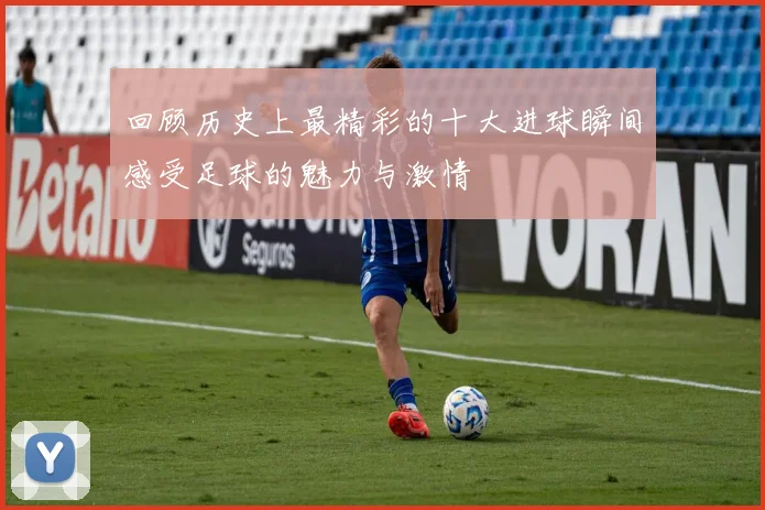 回顾历史上最精彩的十大进球瞬间感受足球的魅力与激情