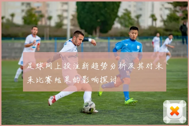 足球网上投注新趋势分析及其对未来比赛结果的影响探讨