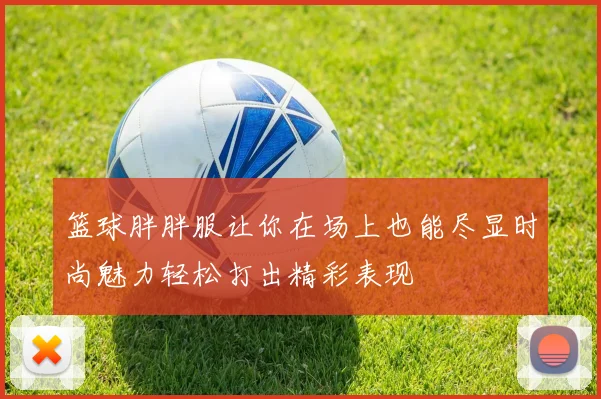 篮球胖胖服让你在场上也能尽显时尚魅力轻松打出精彩表现