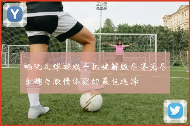 畅玩足球游戏手机破解版尽享无尽乐趣与激情体验的最佳选择