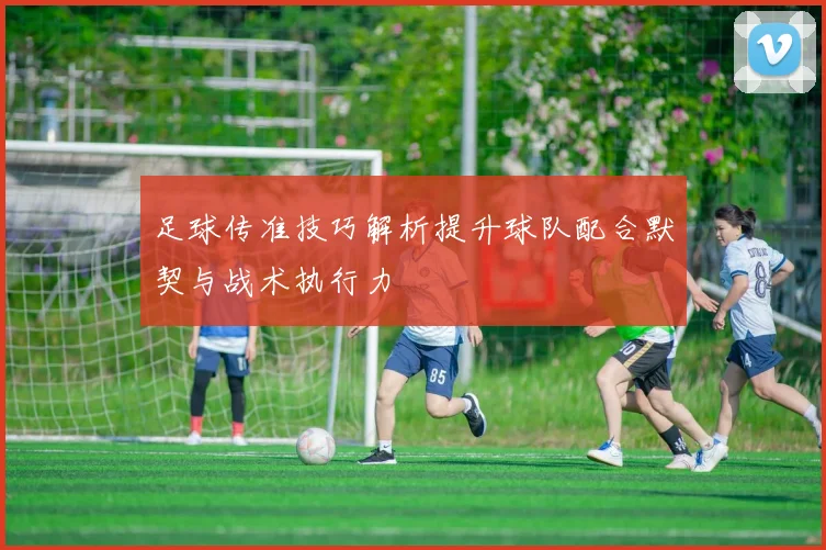 足球传准技巧解析提升球队配合默契与战术执行力