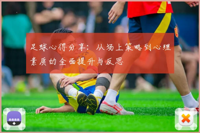 足球心得分享：从场上策略到心理素质的全面提升与反思