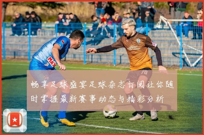 畅享足球盛宴足球杂志订阅让你随时掌握最新赛事动态与精彩分析