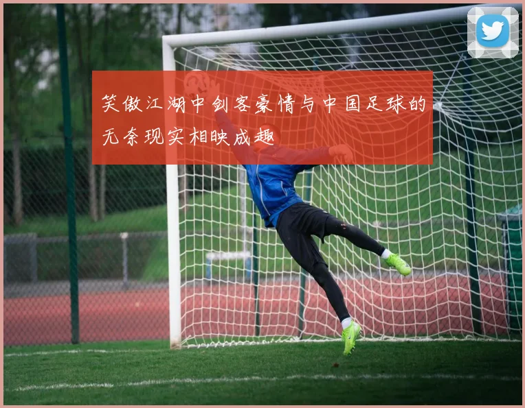 笑傲江湖中剑客豪情与中国足球的无奈现实相映成趣