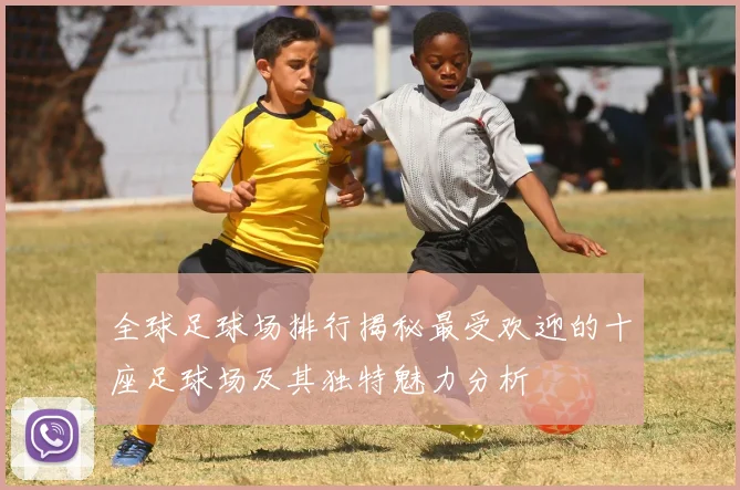 全球足球场排行揭秘最受欢迎的十座足球场及其独特魅力分析