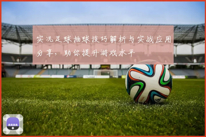 实况足球抽球技巧解析与实战应用分享，助你提升游戏水平