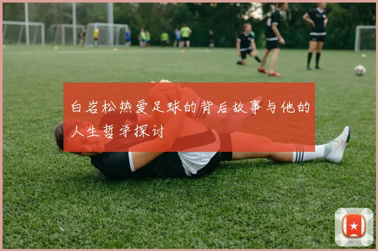 白岩松热爱足球的背后故事与他的人生哲学探讨