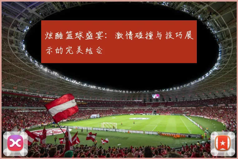 炫酷篮球盛宴：激情碰撞与技巧展示的完美结合