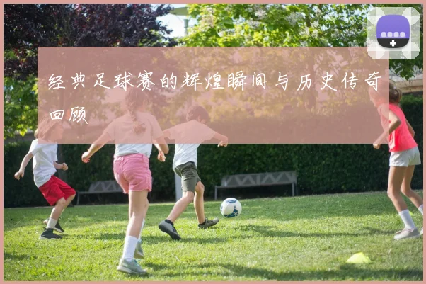 经典足球赛的辉煌瞬间与历史传奇回顾