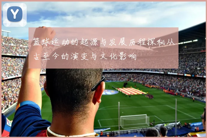 篮球运动的起源与发展历程探秘从古至今的演变与文化影响