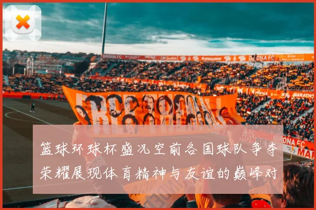 篮球环球杯盛况空前各国球队争夺荣耀展现体育精神与友谊的巅峰对决